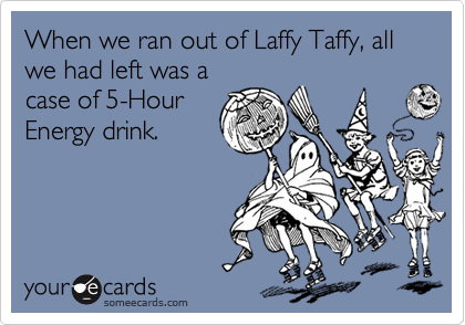 When we ran out of Laffy Taffy, all we had left was a
case of 5-Hour
Energy drink.