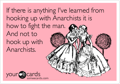 If there is anything I've learned from hooking up with Anarchists it is how to fight the man.
And not to
hook up with
Anarchists.
