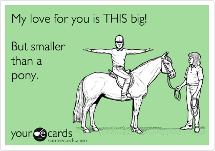 My love for you is THIS big!

But smaller
than a
pony.