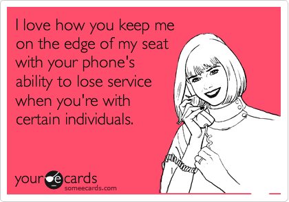 I love how you keep me
on the edge of my seat
with your phone's
ability to lose service
when you're with
certain individuals.