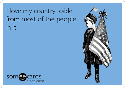 I love my country, aside
from most of the people 
in it.