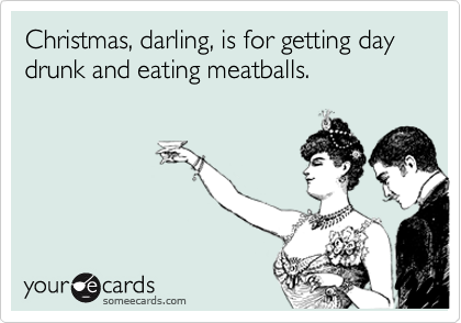 Christmas, darling, is for getting day drunk and eating meatballs. 