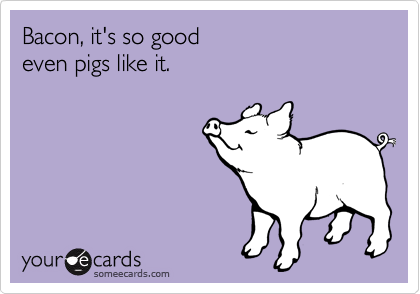 Bacon, it's so good 
even pigs like it.