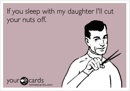 If you sleep with my daughter I'll cut your nuts off. 