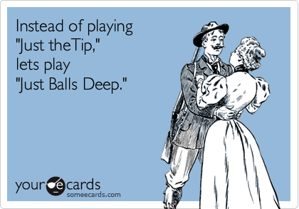 Instead of playing
"Just theTip,"
lets play
"Just Balls Deep."