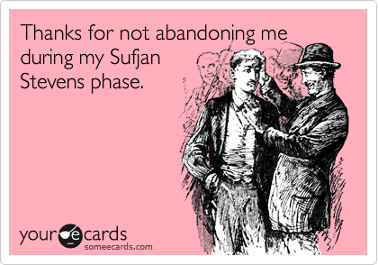 Thanks for not abandoning me
during my Sufjan
Stevens phase.