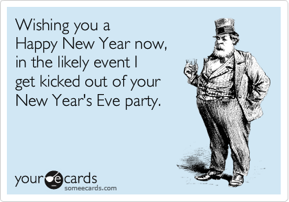 Wishing you a 
Happy New Year now,
in the likely event I
get kicked out of your
New Year's Eve party.