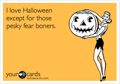 I love Halloween
except for those
pesky fear boners.