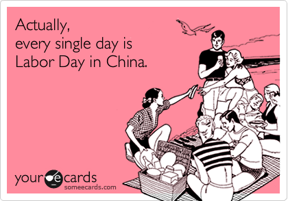 Actually, 
every single day is 
Labor Day in China. 
