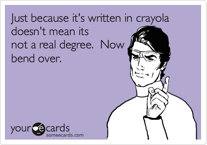 Just because it's written in crayola doesn't mean its
not a real degree.  Now
bend over. 