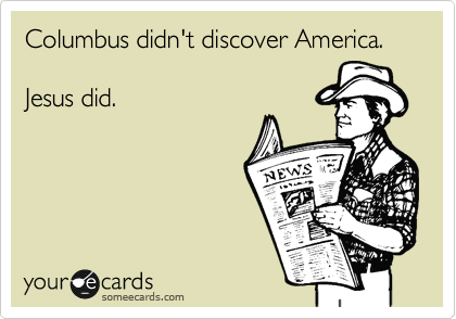 Columbus didn't discover America.

Jesus did. 