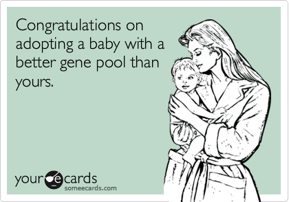 Congratulations on
adopting a baby with a
better gene pool than
yours.