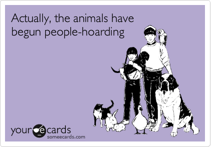 Actually, the animals have
begun people-hoarding