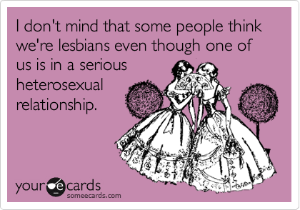 I don't mind that some people think we are lesbians even though one of us is in a serious
heterosexual
relationship. 