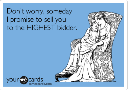 Don't worry, someday 
I promise to sell you 
to the HIGHEST bidder.
