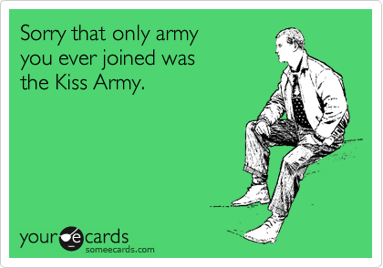 Sorry that only army 
you ever joined was 
the Kiss Army.