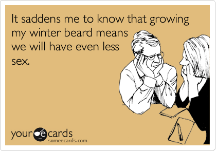 It saddens me to know that growing my winter beard means
we will have even less
sex.
