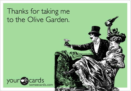 Thanks for taking me
to the Olive Garden.