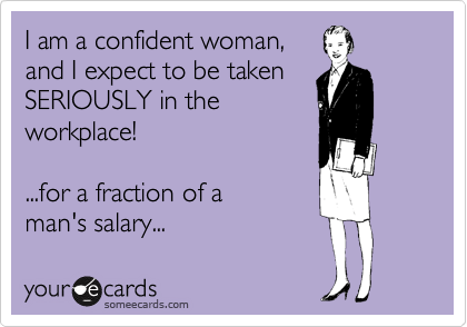 I am a confident woman,
and I expect to be taken
SERIOUSLY in the
workplace!

...for a fraction of a 
man's salary...
