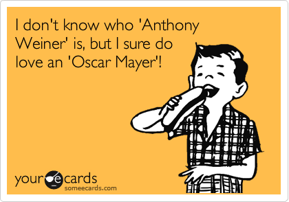 I don't know who 'Anthony Weiner' is, but I sure do
love an 'Oscar Mayer'!