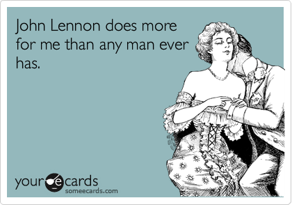 John Lennon does more
for me than any man ever
has.
