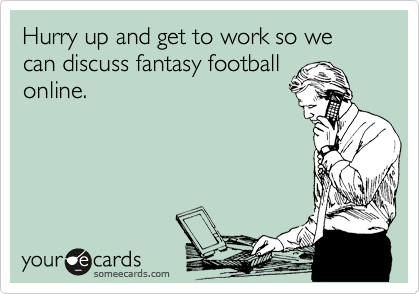 Hurry up and get to work so we can discuss fantasy football
online. 