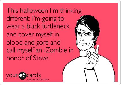 This halloween I'm thinking different: I'm going to
wear a black turtleneck
and cover myself in
blood and gore and 
call myself an iZombie in
honor of Steve. 