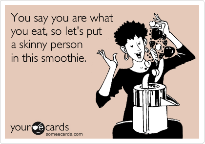 You say you are what
you eat, so let's put
a skinny person 
in this smoothie.