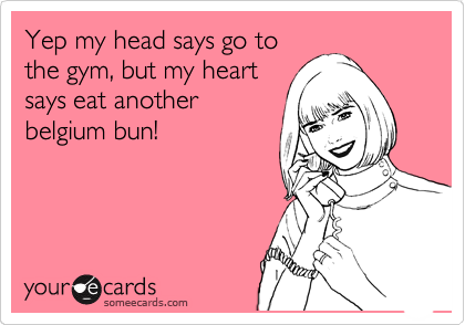 Yep my head says go to
the gym, but my heart
says eat another
belgium bun!