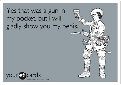 Yes that was a gun in
my pocket, but I will
gladly show you my penis.