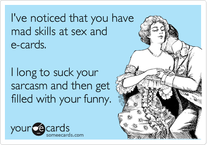 I've noticed that you have
mad skills at sex and
e-cards. 

I long to suck your
sarcasm and then get
filled with your funny. 