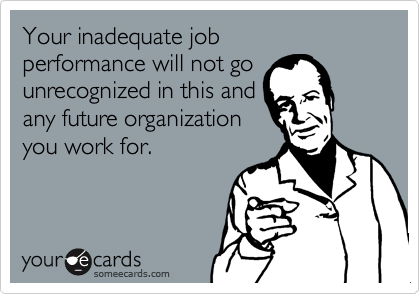 Your inadequate job 
performance will not go
unrecognized in this and
any future organization
you work for.
