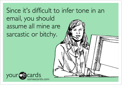 Since it's difficult to infer tone in an email, you should
assume all mine are
sarcastic or bitchy.