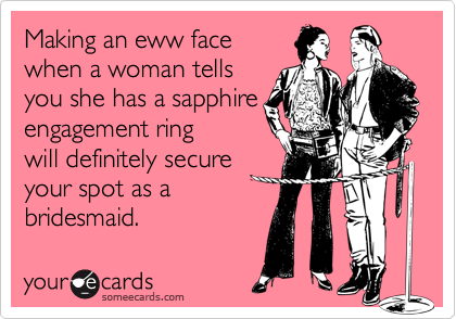 Making an eww face
when a woman tells
you she has a sapphire 
engagement ring
will definitely get you a
spot as a bridesmaid.
