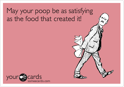 May your poop be as satisfying
as the food that created it!