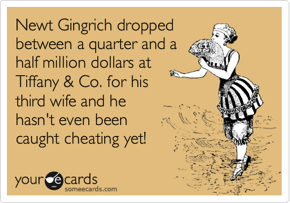 Newt Gingrich dropped
between a quarter and a
half million dollars at 
Tiffany & Co. for his
third wife and he
hasn't even been 
caught cheating yet!