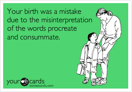 Your birth was a mistake
due to the misinterpretation
of the words procreate
and consummate.