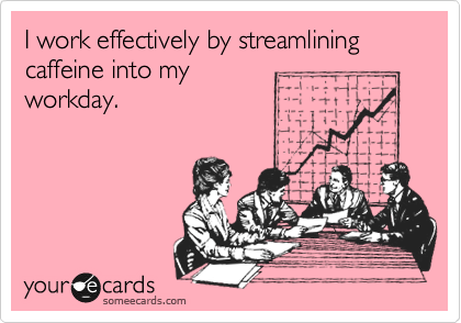 I work effectively by streamlining caffeine into my
workday.