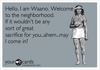 Hello, I am Waano. Welcome
to the neighborhood. 
If it wouldn't be any
sort of great
sacrifice for you...ahem...may
I come in?