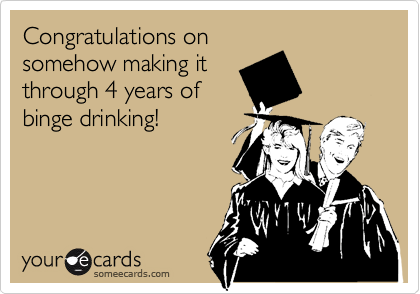 Congratulations on
somehow making it
through 4 years of
binge drinking! 