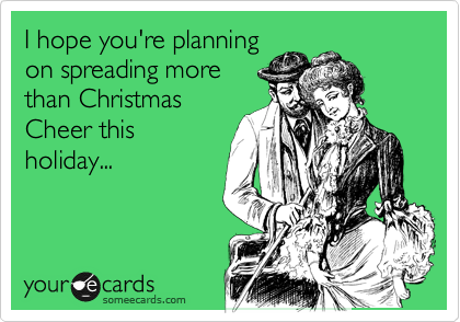 I hope you're planning
on spreading more
than Christmas
Cheer this
holiday...