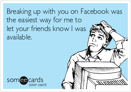 Breaking up with you on Facebook was
the easiest way for me to
let your friends know I was
available.