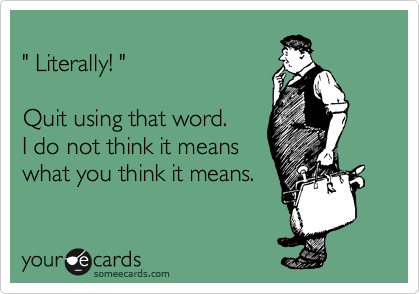 
" Literally! "

Quit using that word.
I do not think it means
what you think it means.