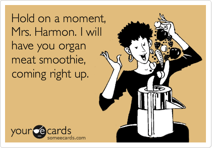Hold on a moment,
Mrs. Harmon. I will
have you organ
meat smootie,
coming right up.