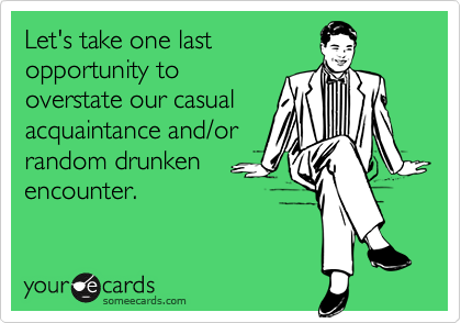 Let's take one last
opportunity to
overstate our casual
acquaintance and/or
random drunken
encounter.