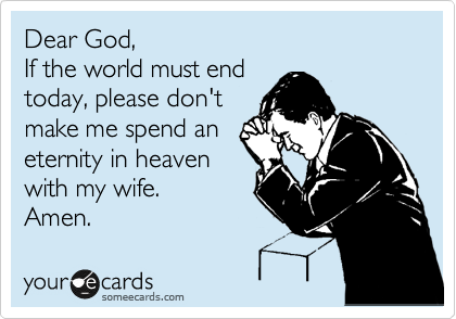 Dear God, 
If the world must end
today, please don't
make me spend an
eternity in heaven
with my wife. 
Amen.
