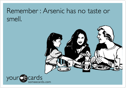 Remember : Arsenic has no taste or smell.