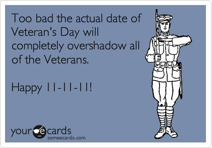 Too bad the actual date of
Veteran's Day will
completely overshadow all
of the Veterans.  

Happy 11-11-11!