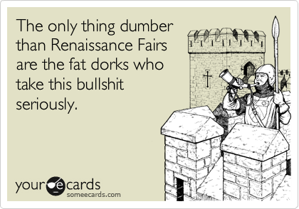 The only thing dumber 
than Renaissance Fairs
are the fat dorks who
take this bullshit 
seriously.
