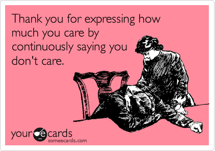Thank you for expressing how much you don't care by
continuously saying you
don't care.